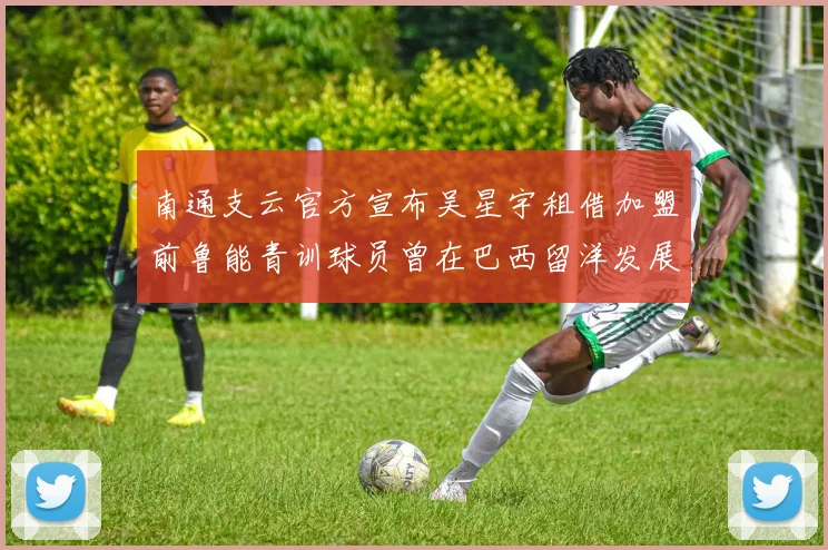 南通支云官方宣布吴星宇租借加盟前鲁能青训球员曾在巴西留洋发展