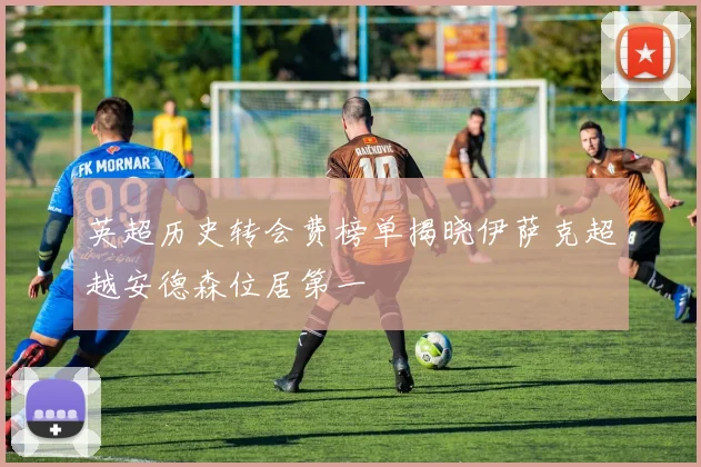 英超历史转会费榜单揭晓伊萨克超越安德森位居第一
