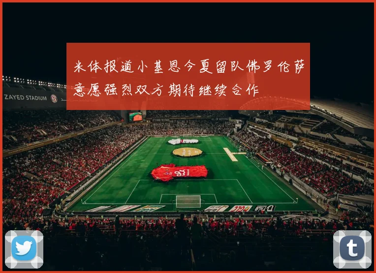 米体报道小基恩今夏留队佛罗伦萨意愿强烈双方期待继续合作