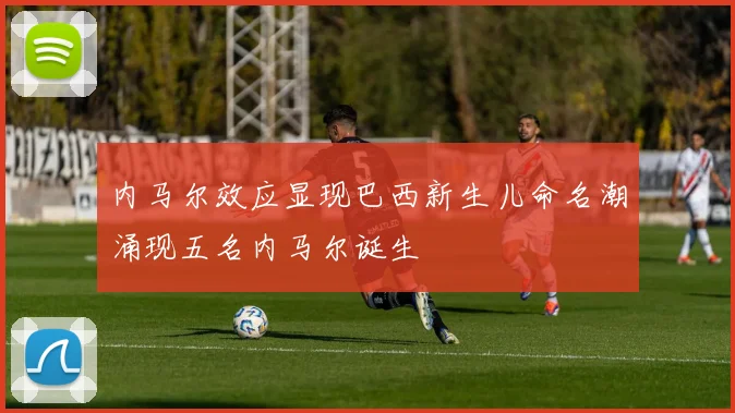 内马尔效应显现巴西新生儿命名潮涌现五名内马尔诞生