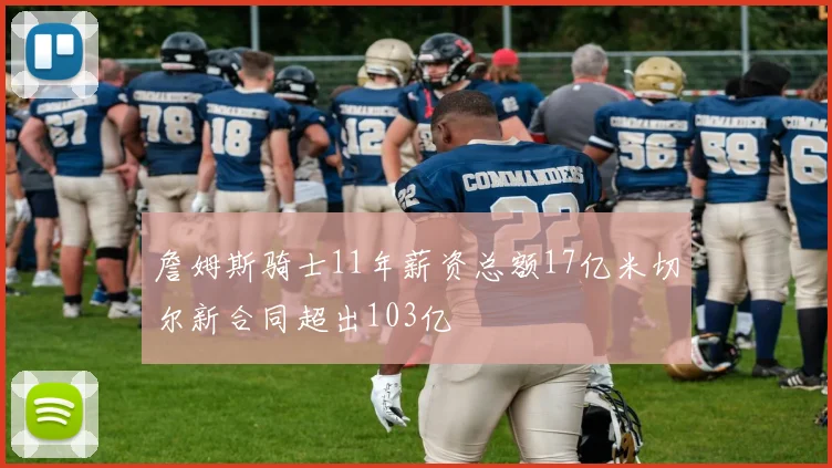 詹姆斯骑士11年薪资总额17亿米切尔新合同超出103亿