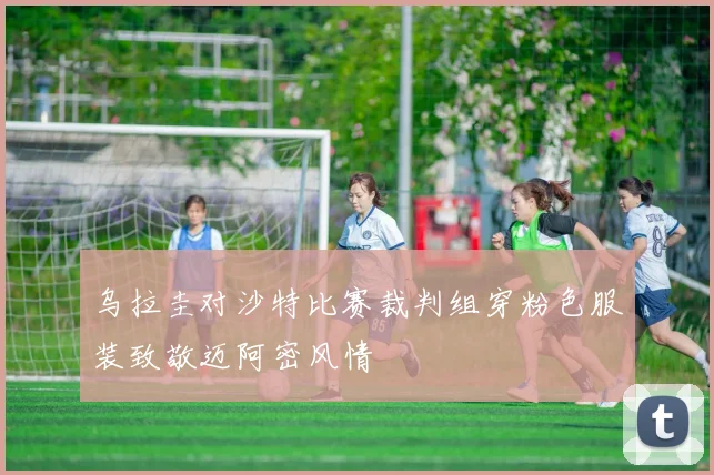 乌拉圭对沙特比赛裁判组穿粉色服装致敬迈阿密风情