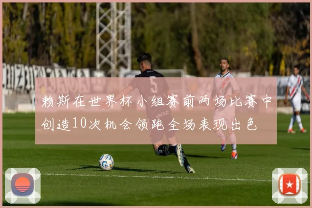 赖斯在世界杯小组赛前两场比赛中创造10次机会领跑全场表现出色