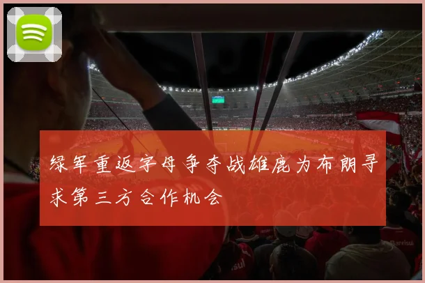 绿军重返字母争夺战雄鹿为布朗寻求第三方合作机会