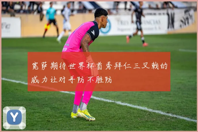 宽萨期待世界杯首秀拜仁三叉戟的威力让对手防不胜防