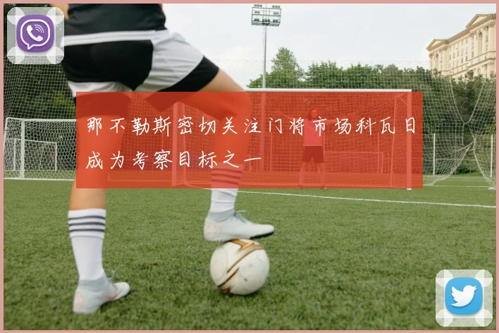 那不勒斯密切关注门将市场科瓦日成为考察目标之一