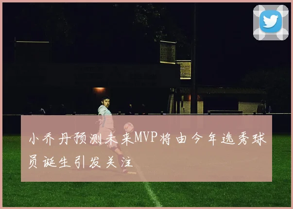 小乔丹预测未来MVP将由今年选秀球员诞生引发关注