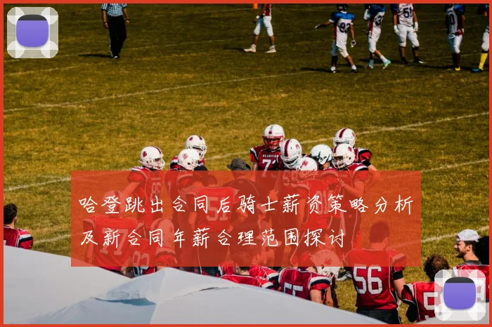 哈登跳出合同后骑士薪资策略分析及新合同年薪合理范围探讨