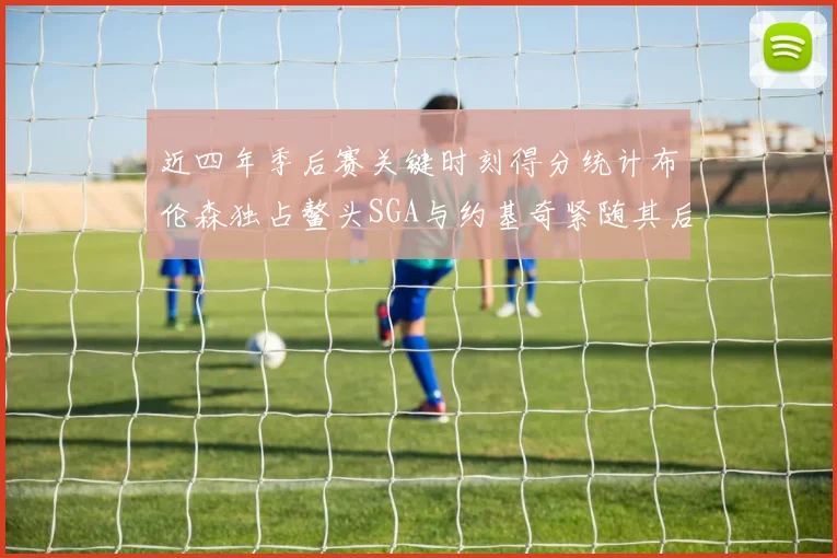 近四年季后赛关键时刻得分统计布伦森独占鳌头SGA与约基奇紧随其后