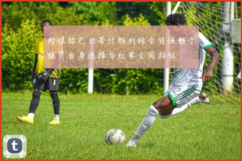 外媒称巴尔蒂什维利转会将依赖于球员自身选择与红军合同相似